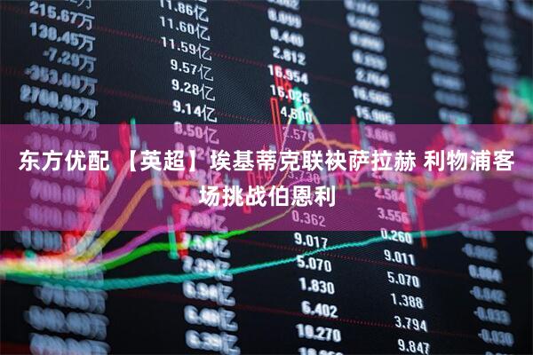 东方优配 【英超】埃基蒂克联袂萨拉赫 利物浦客场挑战伯恩利