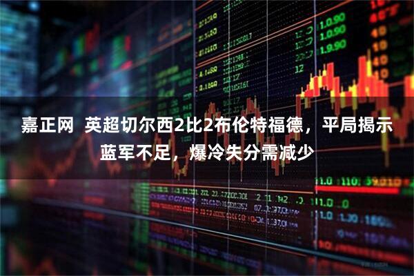 嘉正网  英超切尔西2比2布伦特福德，平局揭示蓝军不足，爆冷失分需减少