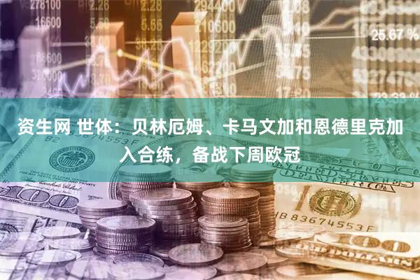 资生网 世体：贝林厄姆、卡马文加和恩德里克加入合练，备战下周欧冠