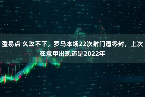 盈易点 久攻不下，罗马本场22次射门遭零封，上次在意甲出现还是2022年