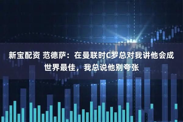 新宝配资 范德萨：在曼联时C罗总对我讲他会成世界最佳，我总说他别夸张