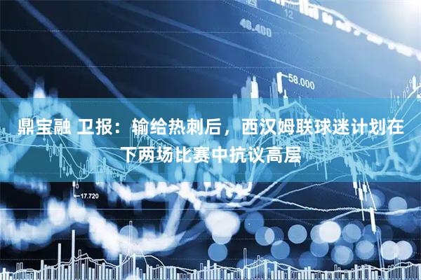 鼎宝融 卫报：输给热刺后，西汉姆联球迷计划在下两场比赛中抗议高层