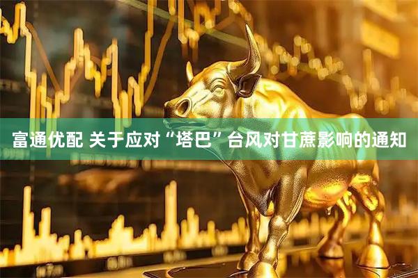 富通优配 关于应对“塔巴”台风对甘蔗影响的通知