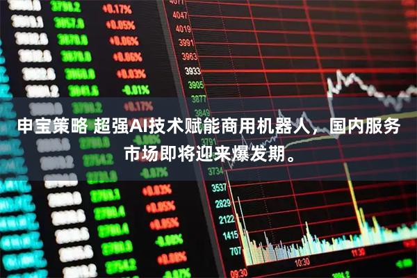 申宝策略 超强AI技术赋能商用机器人，国内服务市场即将迎来爆发期。