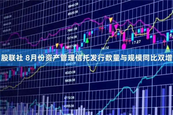 股联社 8月份资产管理信托发行数量与规模同比双增