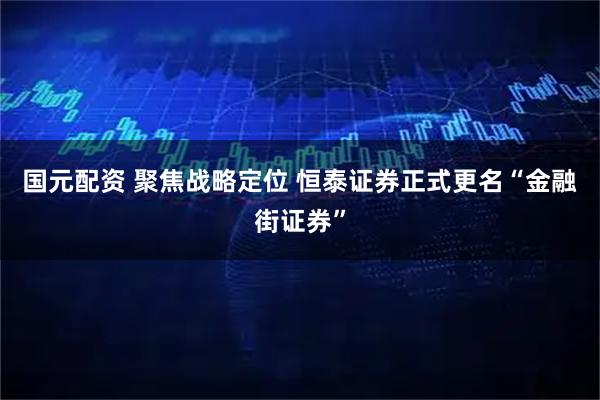 国元配资 聚焦战略定位 恒泰证券正式更名“金融街证券”