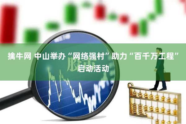 擒牛网 中山举办“网络强村”助力“百千万工程”启动活动