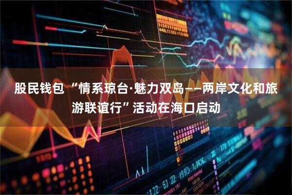 股民钱包 “情系琼台·魅力双岛——两岸文化和旅游联谊行”活动在海口启动