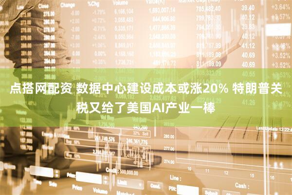 点搭网配资 数据中心建设成本或涨20% 特朗普关税又给了美国AI产业一棒