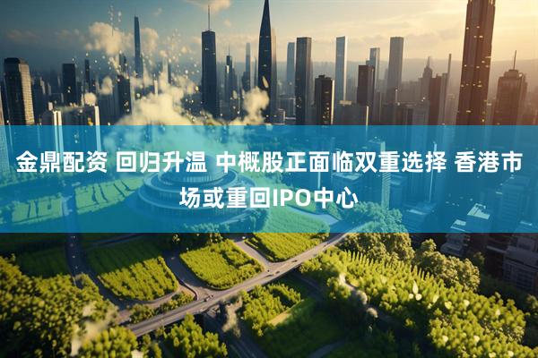 金鼎配资 回归升温 中概股正面临双重选择 香港市场或重回IPO中心