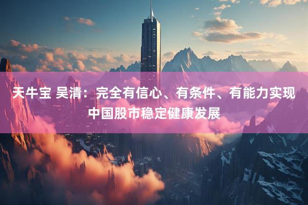 天牛宝 吴清：完全有信心、有条件、有能力实现中国股市稳定健康发展