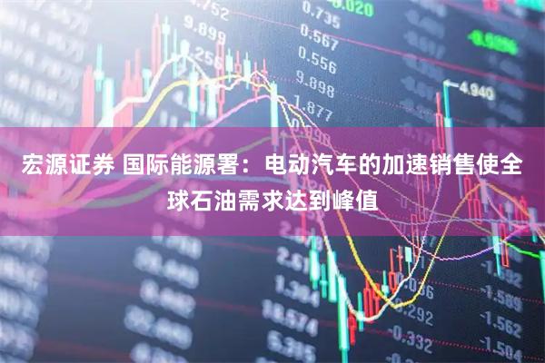 宏源证券 国际能源署：电动汽车的加速销售使全球石油需求达到峰值