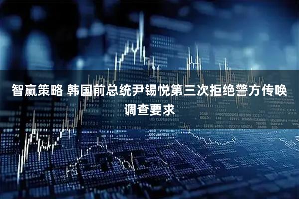 智赢策略 韩国前总统尹锡悦第三次拒绝警方传唤调查要求