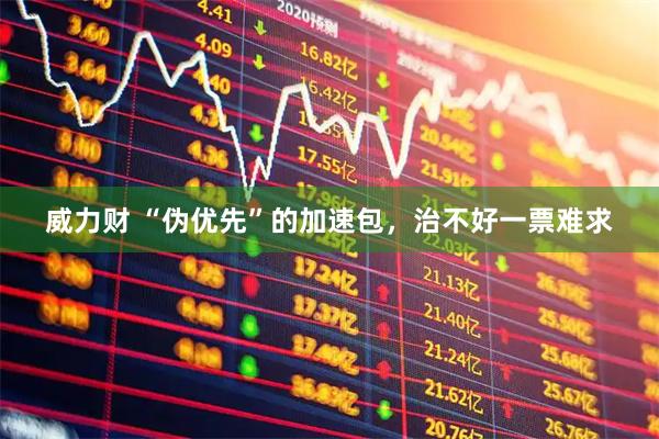 威力财 “伪优先”的加速包，治不好一票难求