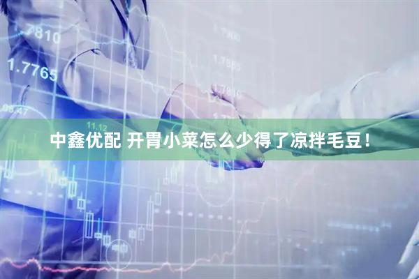 中鑫优配 开胃小菜怎么少得了凉拌毛豆！