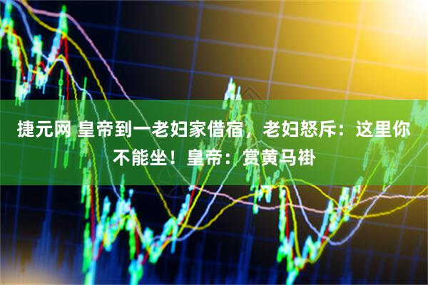 捷元网 皇帝到一老妇家借宿，老妇怒斥：这里你不能坐！皇帝：赏黄马褂
