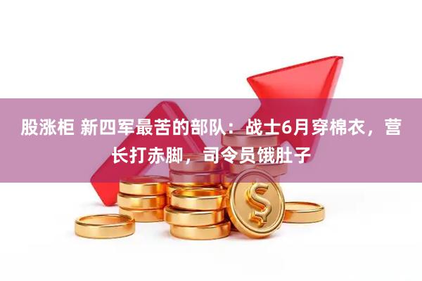 股涨柜 新四军最苦的部队：战士6月穿棉衣，营长打赤脚，司令员饿肚子