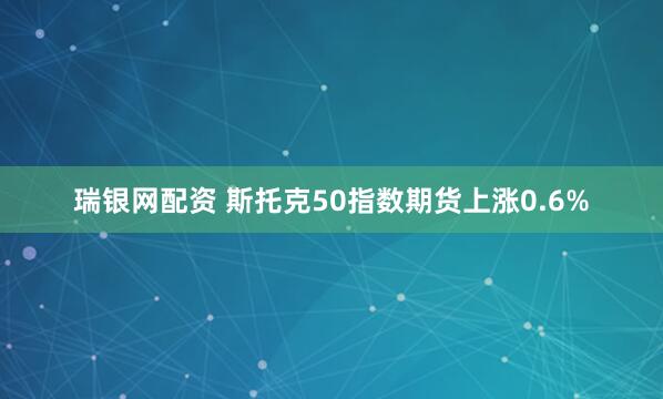 瑞银网配资 斯托克50指数期货上涨0.6%