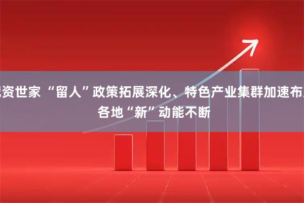 配资世家 “留人”政策拓展深化、特色产业集群加速布局 各地“新”动能不断