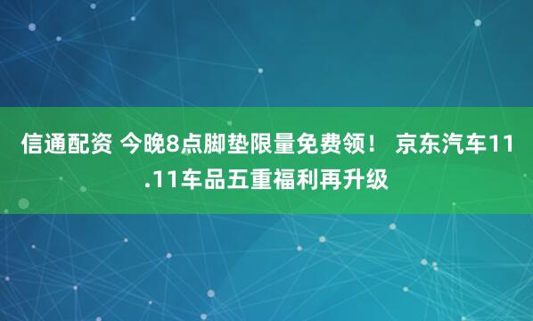 信通配资 今晚8点脚垫限量免费领！ 京东汽车11.11车品五重福利再升级
