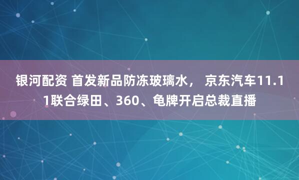 银河配资 首发新品防冻玻璃水， 京东汽车11.11联合绿田、360、龟牌开启总裁直播
