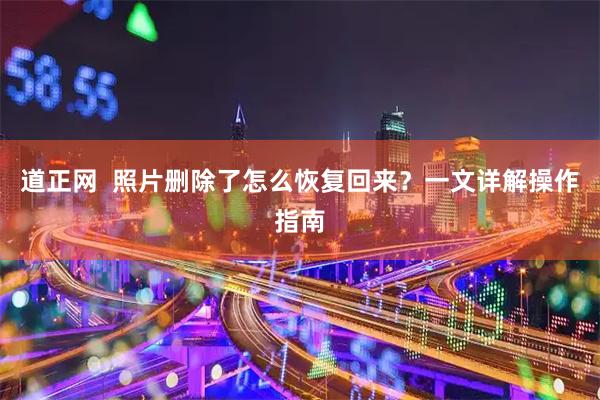 道正网 照片删除了怎么恢复回来?一文详解操作指南