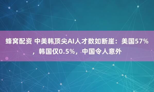 蜂窝配资 中美韩顶尖AI人才数如断崖:美国57%,韩国仅0.5%,中国令人意外