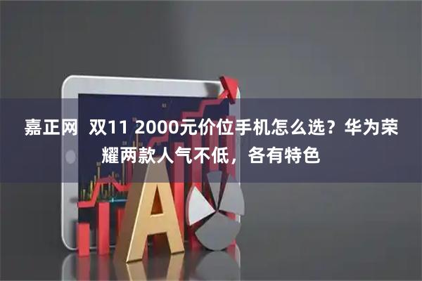 嘉正网 双11 2000元价位手机怎么选?华为荣耀两款人气不低,各有特色