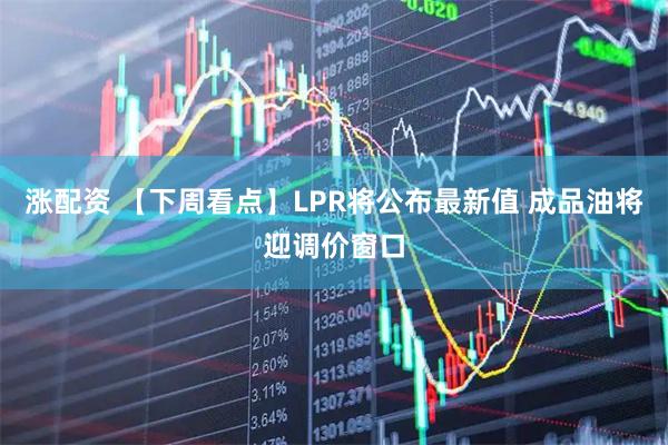 涨配资 【下周看点】LPR将公布最新值 成品油将迎调价窗口