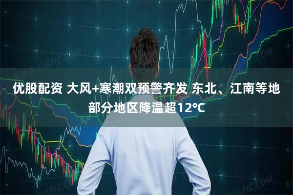 优股配资 大风+寒潮双预警齐发 东北、江南等地部分地区降温超12℃