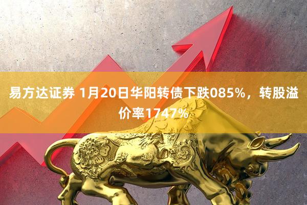 易方达证券 1月20日华阳转债下跌085%，转股溢价率1747%