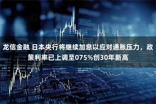 龙信金融 日本央行将继续加息以应对通胀压力，政策利率已上调至075%创30年新高