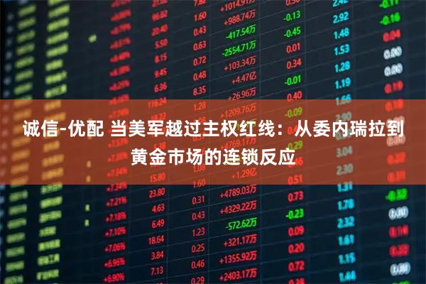 诚信-优配 当美军越过主权红线：从委内瑞拉到黄金市场的连锁反应