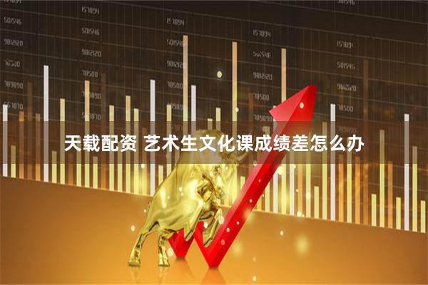 天载配资 艺术生文化课成绩差怎么办