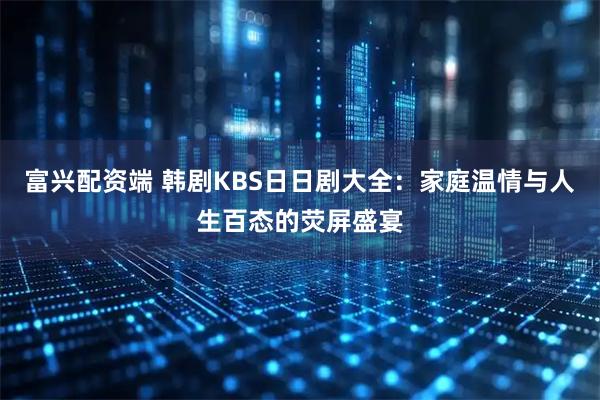 富兴配资端 韩剧KBS日日剧大全：家庭温情与人生百态的荧屏盛宴
