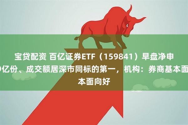 宝贷配资 百亿证券ETF（159841）早盘净申购09亿份、成交额居深市同标的第一，机构：券商基本面向好