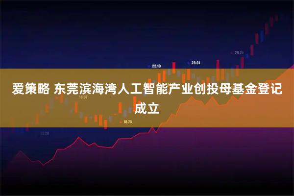 爱策略 东莞滨海湾人工智能产业创投母基金登记成立