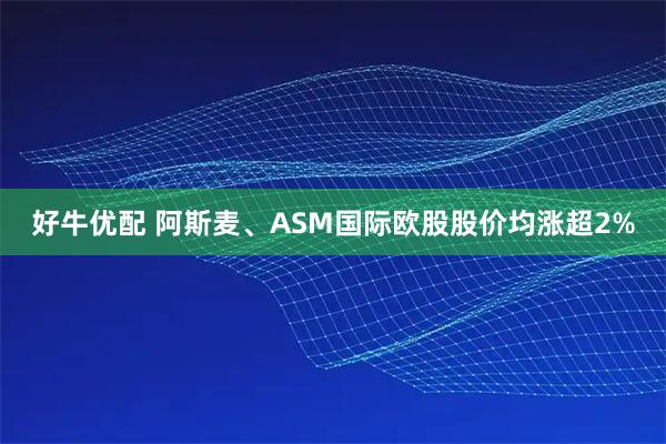 好牛优配 阿斯麦、ASM国际欧股股价均涨超2%