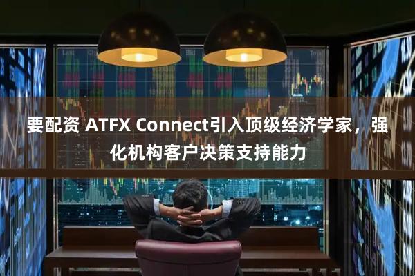 要配资 ATFX Connect引入顶级经济学家，强化机构客户决策支持能力