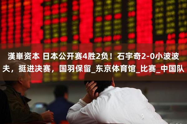 漢崋资本 日本公开赛4胜2负！石宇奇2-0小波波夫，挺进决赛，国羽保留_东京体育馆_比赛_中国队