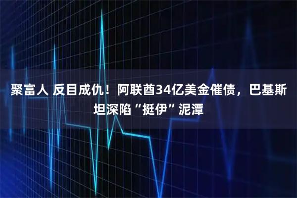 聚富人 反目成仇！阿联酋34亿美金催债，巴基斯坦深陷“挺伊”泥潭