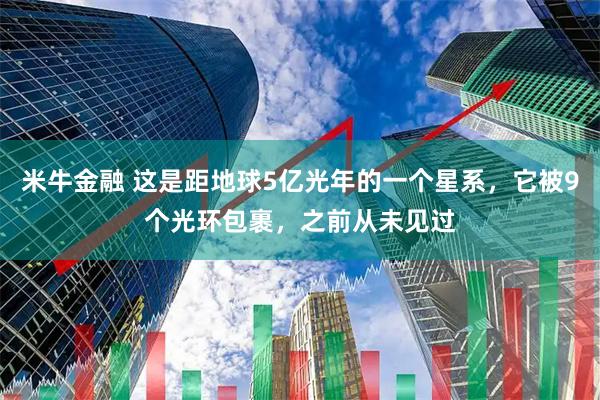 米牛金融 这是距地球5亿光年的一个星系，它被9个光环包裹，之前从未见过