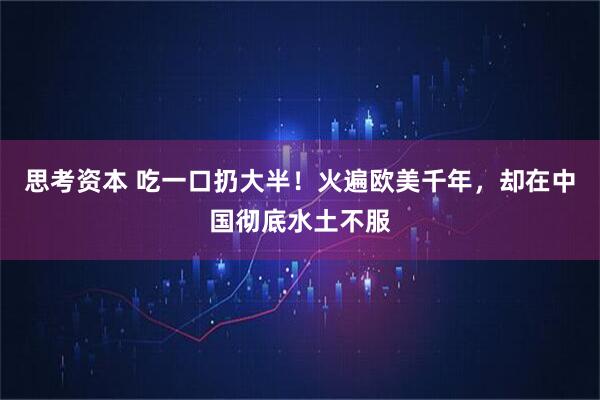 思考资本 吃一口扔大半!火遍欧美千年,却在中国彻底水土不服