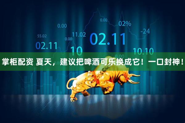 掌柜配资 夏天，建议把啤酒可乐换成它！一口封神！